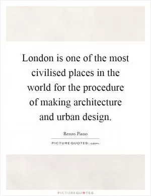 London is one of the most civilised places in the world for the procedure of making architecture and urban design Picture Quote #1