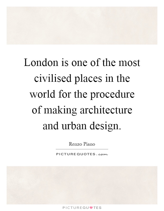 London is one of the most civilised places in the world for the procedure of making architecture and urban design Picture Quote #1