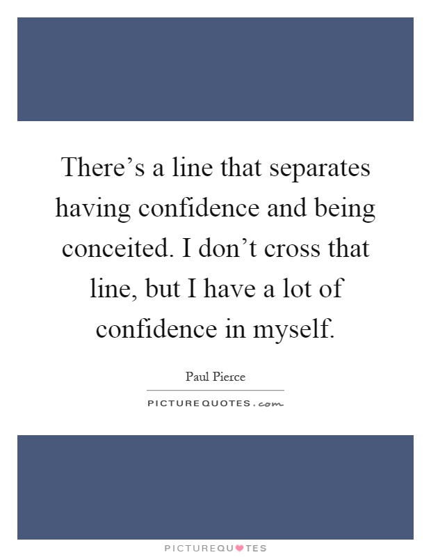 There's a line that separates having confidence and being conceited. I don't cross that line, but I have a lot of confidence in myself Picture Quote #1