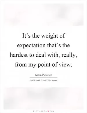 It’s the weight of expectation that’s the hardest to deal with, really, from my point of view Picture Quote #1