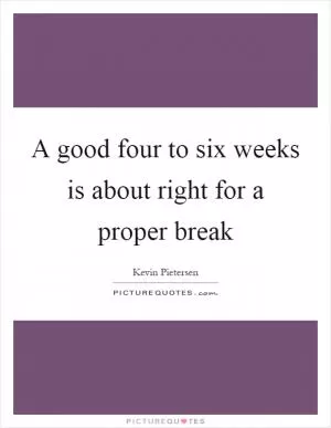 A good four to six weeks is about right for a proper break Picture Quote #1