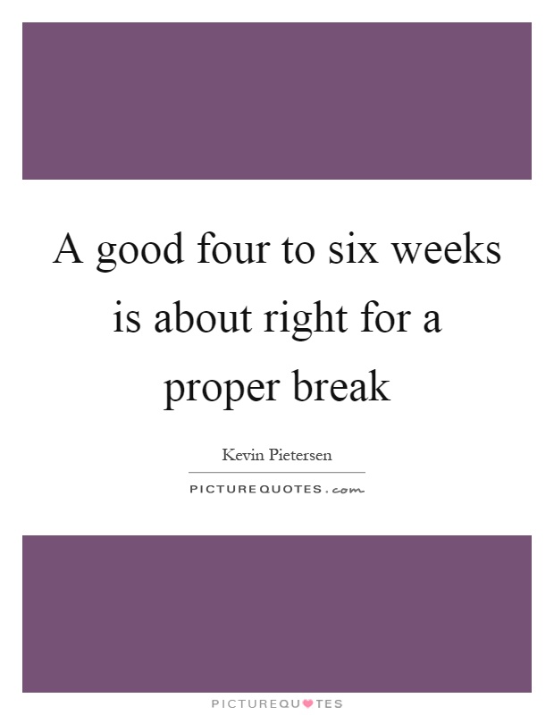 A good four to six weeks is about right for a proper break Picture Quote #1