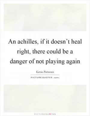 An achilles, if it doesn’t heal right, there could be a danger of not playing again Picture Quote #1