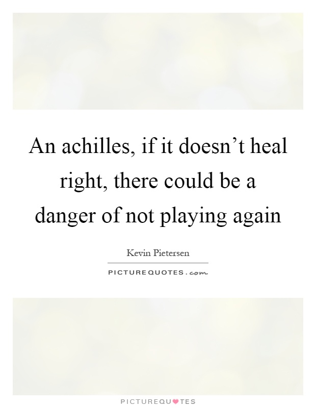 An achilles, if it doesn't heal right, there could be a danger of not playing again Picture Quote #1
