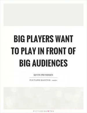 Big players want to play in front of big audiences Picture Quote #1