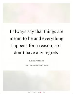 I always say that things are meant to be and everything happens for a reason, so I don’t have any regrets Picture Quote #1
