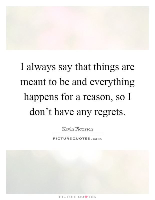 I always say that things are meant to be and everything happens for a reason, so I don't have any regrets Picture Quote #1