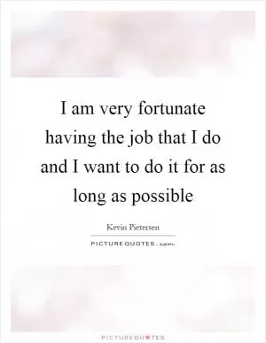 I am very fortunate having the job that I do and I want to do it for as long as possible Picture Quote #1