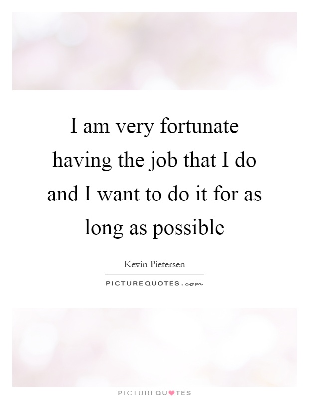 I am very fortunate having the job that I do and I want to do it for as long as possible Picture Quote #1