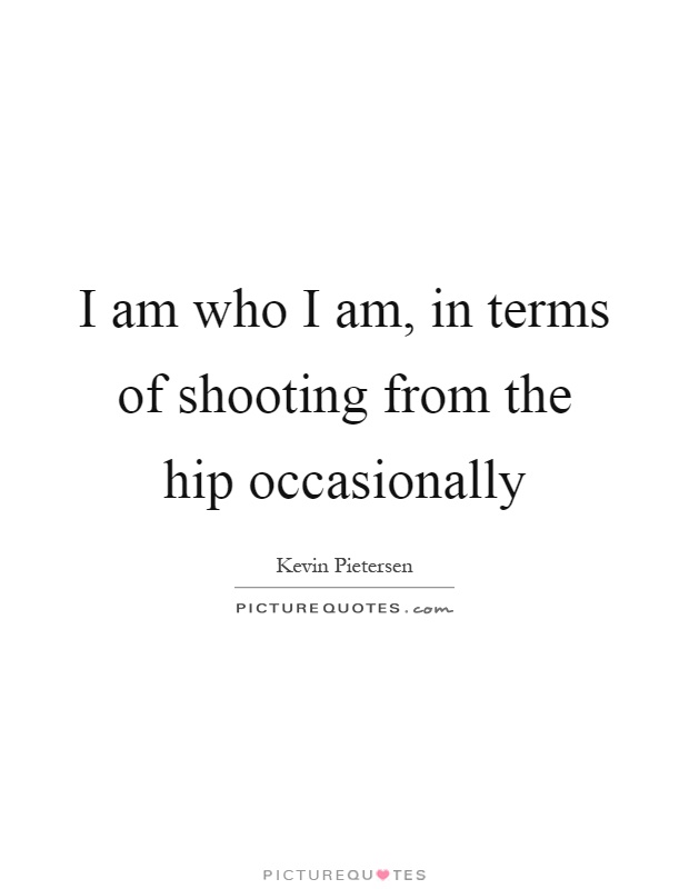 I am who I am, in terms of shooting from the hip occasionally Picture Quote #1
