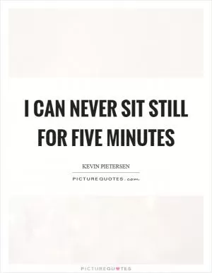 I can never sit still for five minutes Picture Quote #1