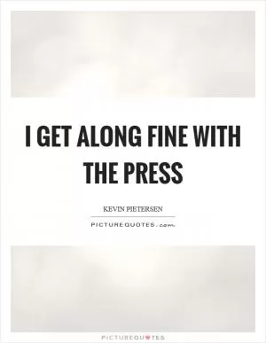 I get along fine with the press Picture Quote #1