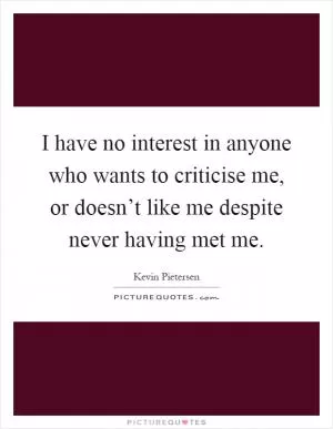 I have no interest in anyone who wants to criticise me, or doesn’t like me despite never having met me Picture Quote #1