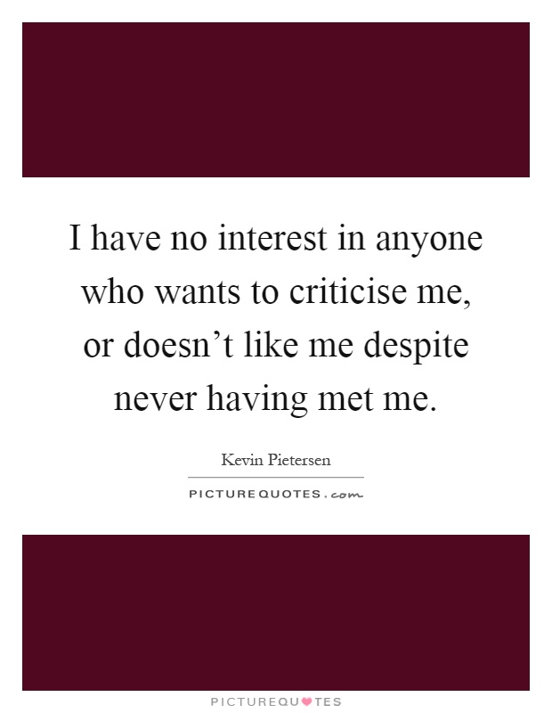 I have no interest in anyone who wants to criticise me, or doesn't like me despite never having met me Picture Quote #1