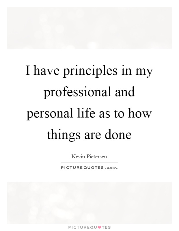 I have principles in my professional and personal life as to how things are done Picture Quote #1