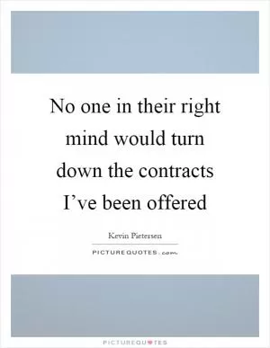 No one in their right mind would turn down the contracts I’ve been offered Picture Quote #1