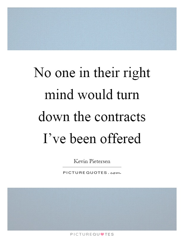 No one in their right mind would turn down the contracts I've been offered Picture Quote #1