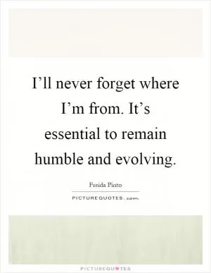 I’ll never forget where I’m from. It’s essential to remain humble and evolving Picture Quote #1