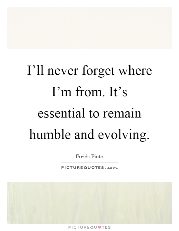 I'll never forget where I'm from. It's essential to remain humble and evolving Picture Quote #1