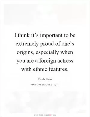 I think it’s important to be extremely proud of one’s origins, especially when you are a foreign actress with ethnic features Picture Quote #1