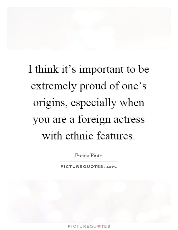I think it's important to be extremely proud of one's origins, especially when you are a foreign actress with ethnic features Picture Quote #1