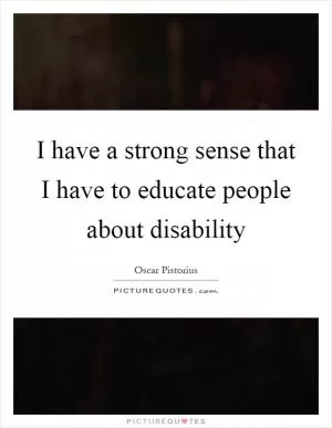 I have a strong sense that I have to educate people about disability Picture Quote #1