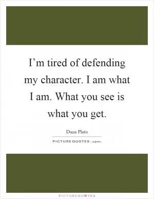 I’m tired of defending my character. I am what I am. What you see is what you get Picture Quote #1