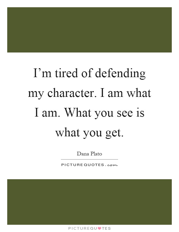 I'm tired of defending my character. I am what I am. What you see is what you get Picture Quote #1