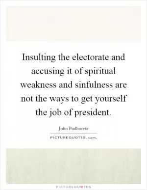 Insulting the electorate and accusing it of spiritual weakness and sinfulness are not the ways to get yourself the job of president Picture Quote #1