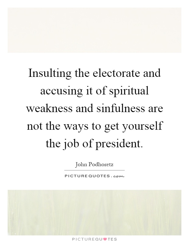 Insulting the electorate and accusing it of spiritual weakness and sinfulness are not the ways to get yourself the job of president Picture Quote #1