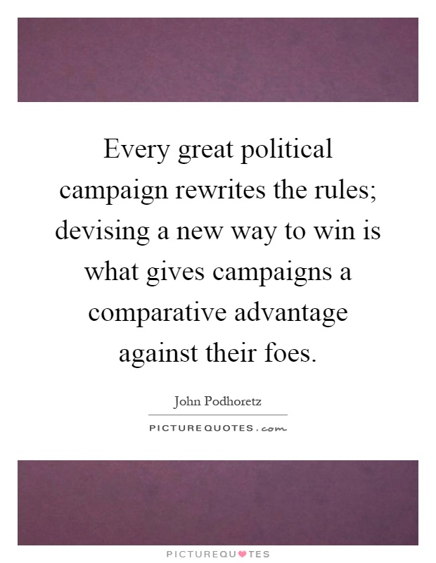 Every great political campaign rewrites the rules; devising a new way to win is what gives campaigns a comparative advantage against their foes Picture Quote #1