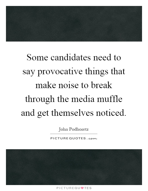 Some candidates need to say provocative things that make noise to break through the media muffle and get themselves noticed Picture Quote #1