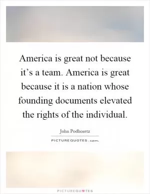 America is great not because it’s a team. America is great because it is a nation whose founding documents elevated the rights of the individual Picture Quote #1