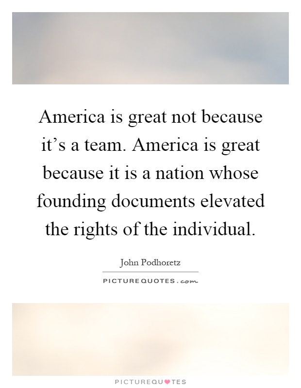 America is great not because it's a team. America is great because it is a nation whose founding documents elevated the rights of the individual Picture Quote #1