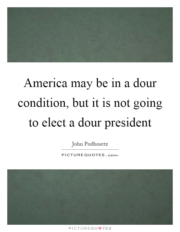 America may be in a dour condition, but it is not going to elect a dour president Picture Quote #1