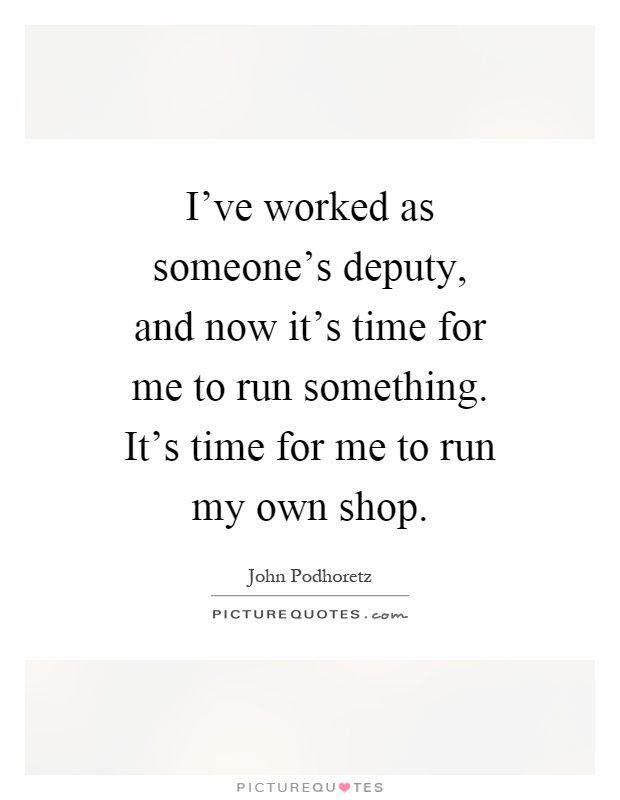 I've worked as someone's deputy, and now it's time for me to run something. It's time for me to run my own shop Picture Quote #1