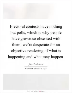 Electoral contests have nothing but polls, which is why people have grown so obsessed with them; we’re desperate for an objective rendering of what is happening and what may happen Picture Quote #1