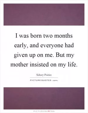 I was born two months early, and everyone had given up on me. But my mother insisted on my life Picture Quote #1