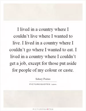 I lived in a country where I couldn’t live where I wanted to live. I lived in a country where I couldn’t go where I wanted to eat. I lived in a country where I couldn’t get a job, except for those put aside for people of my colour or caste Picture Quote #1