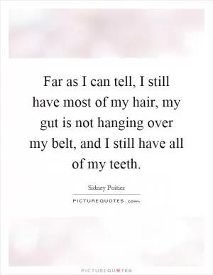 Far as I can tell, I still have most of my hair, my gut is not hanging over my belt, and I still have all of my teeth Picture Quote #1