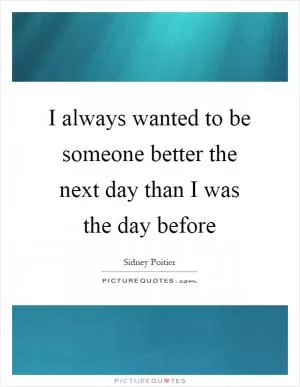 I always wanted to be someone better the next day than I was the day before Picture Quote #1