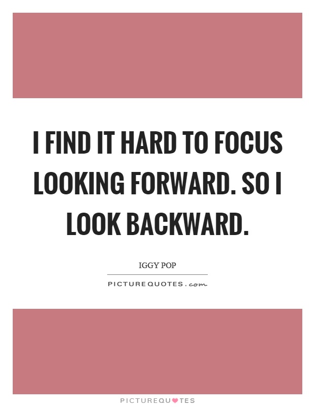 I find it hard to focus looking forward. So I look backward Picture Quote #1