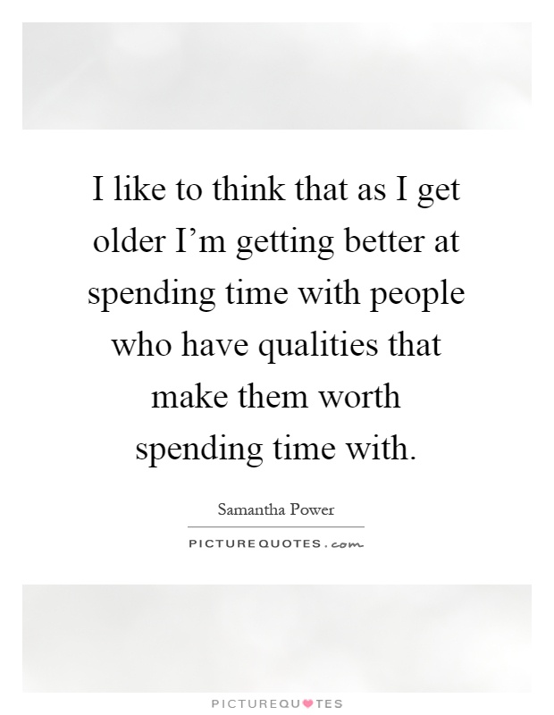 I like to think that as I get older I'm getting better at spending time with people who have qualities that make them worth spending time with Picture Quote #1