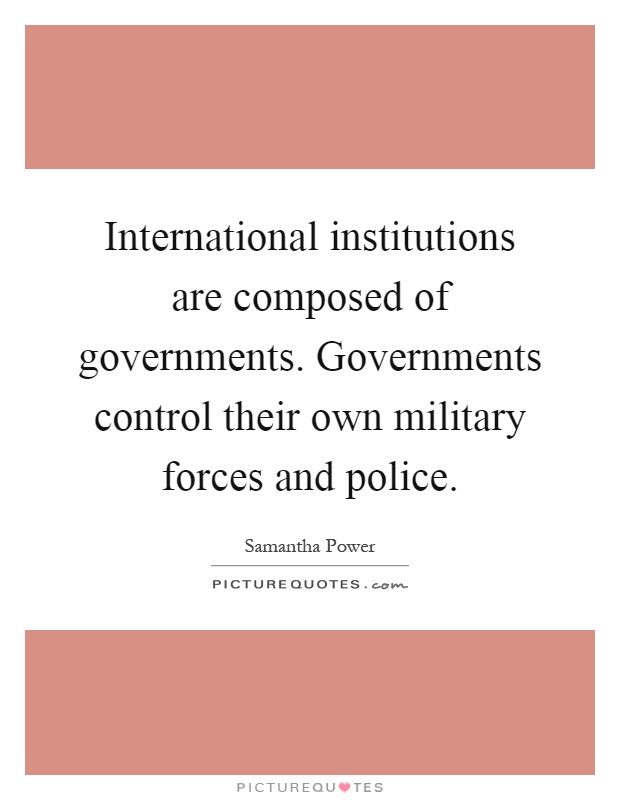 International institutions are composed of governments. Governments control their own military forces and police Picture Quote #1