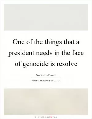 One of the things that a president needs in the face of genocide is resolve Picture Quote #1