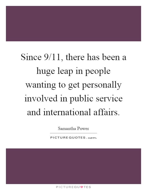 Since 9/11, there has been a huge leap in people wanting to get personally involved in public service and international affairs Picture Quote #1