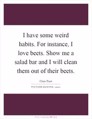 I have some weird habits. For instance, I love beets. Show me a salad bar and I will clean them out of their beets Picture Quote #1