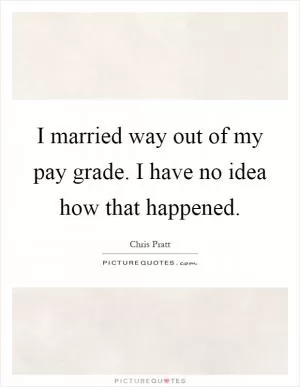 I married way out of my pay grade. I have no idea how that happened Picture Quote #1