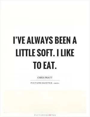 I’ve always been a little soft. I like to eat Picture Quote #1