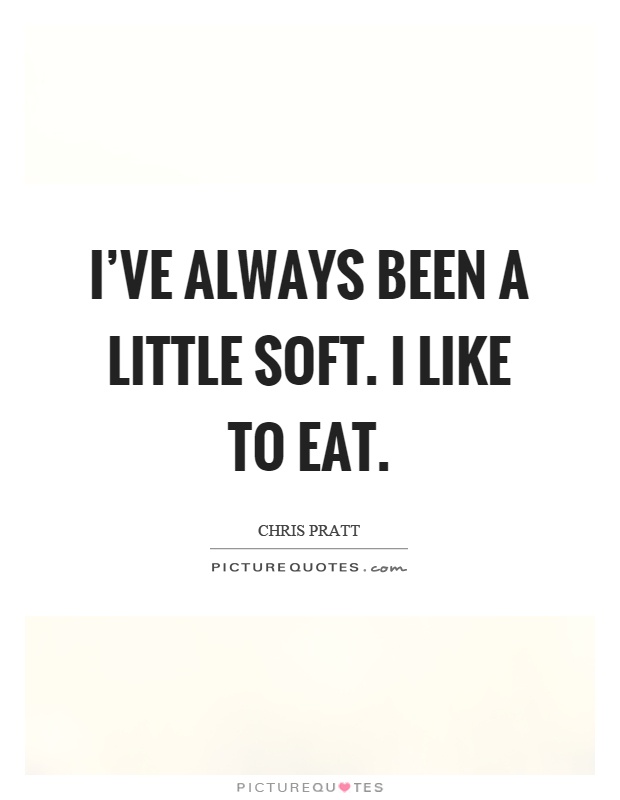 I've always been a little soft. I like to eat Picture Quote #1